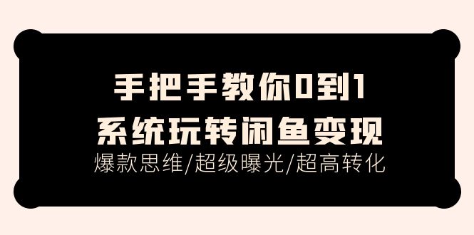 （11459期）手把手教你0到1系统玩转闲鱼变现，爆款思维/超级曝光/超高转化（15节课）_网络创业-网赚项目-副业赚钱-信息差项目-互联网创业-资源整合-创业资讯-最新网赚课程金铲子项目