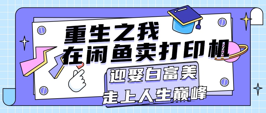 （11681期）重生之我在闲鱼卖打印机，月入过万，迎娶白富美，走上人生巅峰_网络创业-网赚项目-副业赚钱-信息差项目-互联网创业-资源整合-创业资讯-最新网赚课程金铲子项目