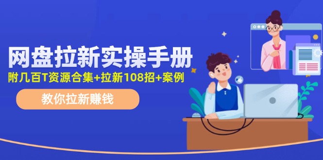 （11679期）网盘拉新实操手册：教你拉新赚钱（附几百T资源合集+拉新108招+案例）_网络创业-网赚项目-副业赚钱-信息差项目-互联网创业-资源整合-创业资讯-最新网赚课程金铲子项目