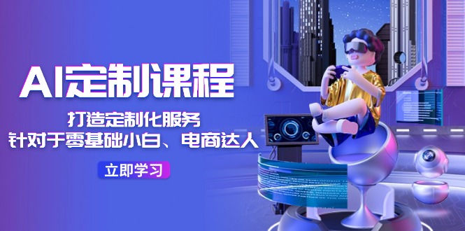 （11730期）AI-定制课程，打造 定制化服务（针对于零基础小白、电商达人）36节课_网络创业-网赚项目-副业赚钱-信息差项目-互联网创业-资源整合-创业资讯-最新网赚课程金铲子项目
