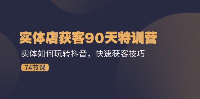 （11719期）实体店获客90天特训营：实体如何玩转抖音，快速获客技巧（74节）_网络创业-网赚项目-副业赚钱-信息差项目-互联网创业-资源整合-创业资讯-最新网赚课程金铲子项目