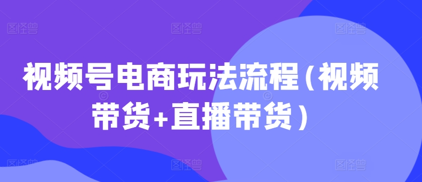 视频号电商玩法流程(视频带货+直播带货)_网络创业-网赚项目-副业赚钱-信息差项目-互联网创业-资源整合-创业资讯-最新网赚课程金铲子项目