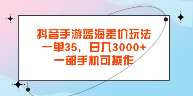 （11714期）抖音手游蓝海差价玩法，一单35，日入3000+，一部手机可操作_网络创业-网赚项目-副业赚钱-信息差项目-互联网创业-资源整合-创业资讯-最新网赚课程金铲子项目