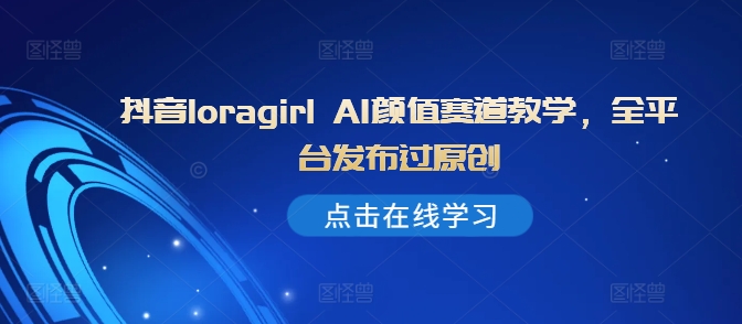 抖音loragirl AI颜值赛道教学，全平台发布过原创_网络创业-网赚项目-副业赚钱-信息差项目-互联网创业-资源整合-创业资讯-最新网赚课程金铲子项目