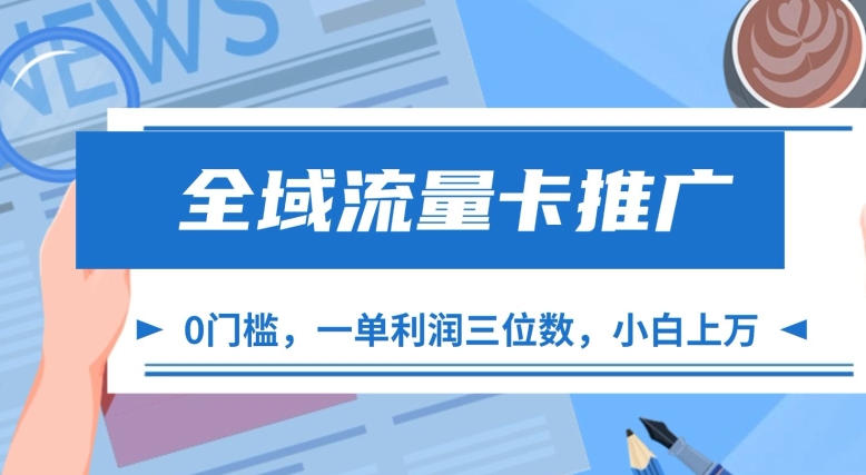 全域流量卡推广，一单利润三位数，0投入，小白轻松上万_网络创业-网赚项目-副业赚钱-信息差项目-互联网创业-资源整合-创业资讯-最新网赚课程金铲子项目