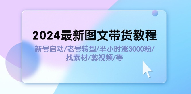 （11940期）2024最新图文带货教程：新号启动/老号转型/半小时涨3000粉/找素材/剪辑_网络创业-网赚项目-副业赚钱-信息差项目-互联网创业-资源整合-创业资讯-最新网赚课程金铲子项目