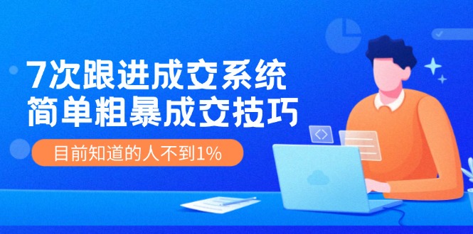 （11964期）7次 跟进 成交系统：简单粗暴成交技巧，目前知道的人不到1%_网络创业-网赚项目-副业赚钱-信息差项目-互联网创业-资源整合-创业资讯-最新网赚课程金铲子项目