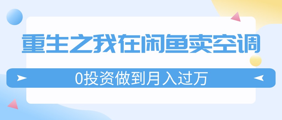 （11962期）重生之我在闲鱼卖空调，0投资做到月入过万，迎娶白富美，走上人生巅峰_网络创业-网赚项目-副业赚钱-信息差项目-互联网创业-资源整合-创业资讯-最新网赚课程金铲子项目
