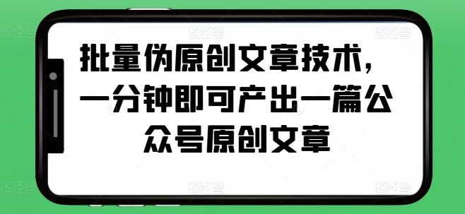批量伪原创文章技术，一分钟即可产出一篇公众号原创文章_网络创业-网赚项目-副业赚钱-信息差项目-互联网创业-资源整合-创业资讯-最新网赚课程金铲子项目
