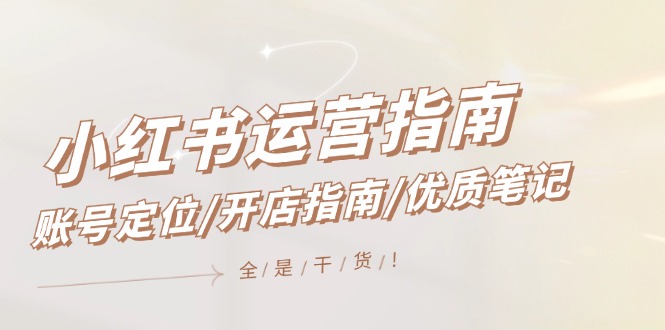 （12042期）小红书运营指南，账号定位/开店指南/优质笔记/没有套路，全是经验_网络创业-网赚项目-副业赚钱-信息差项目-互联网创业-资源整合-创业资讯-最新网赚课程金铲子项目