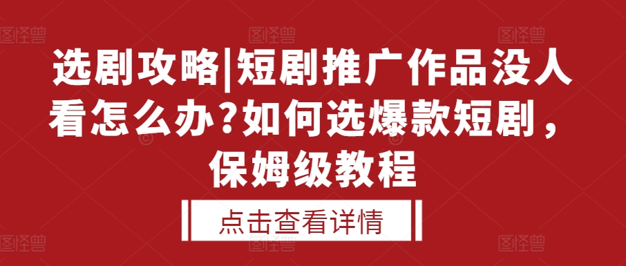 选剧攻略|短剧推广作品没人看怎么办?如何选爆款短剧，保姆级教程_网络创业-网赚项目-副业赚钱-信息差项目-互联网创业-资源整合-创业资讯-最新网赚课程金铲子项目