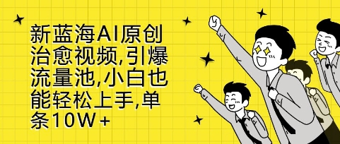 新蓝海AI原创治愈视频，引爆流量池，小白也能轻松上手，篇篇10W+_网络创业-网赚项目-副业赚钱-信息差项目-互联网创业-资源整合-创业资讯-最新网赚课程金铲子项目