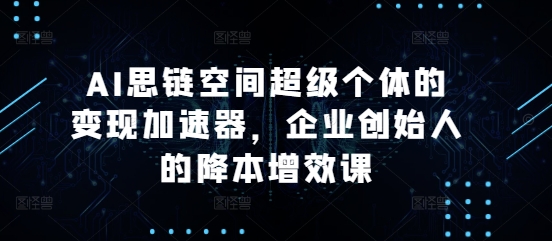 AI思链空间超级个体的变现加速器，企业创始人的降本增效课_网络创业-网赚项目-副业赚钱-信息差项目-互联网创业-资源整合-创业资讯-最新网赚课程金铲子项目