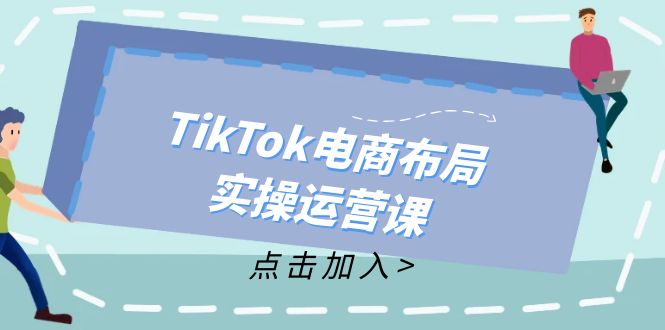 （12156期）TikTok电商布局实操运营课：从新手到精通，成为TikTok带货运营高手_网络创业-网赚项目-副业赚钱-信息差项目-互联网创业-资源整合-创业资讯-最新网赚课程金铲子项目
