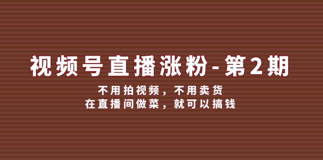 （12155期）视频号/直播涨粉-第2期，不用拍视频，不用卖货，在直播间做菜，就可以搞钱_网络创业-网赚项目-副业赚钱-信息差项目-互联网创业-资源整合-创业资讯-最新网赚课程金铲子项目