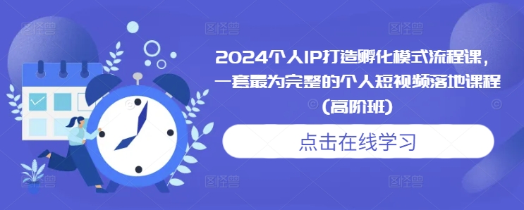 2024个人IP打造孵化模式流程课，一套最为完整的个人短视频落地课程(高阶班)_网络创业-网赚项目-副业赚钱-信息差项目-互联网创业-资源整合-创业资讯-最新网赚课程金铲子项目