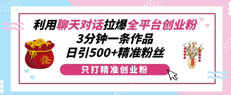 利用聊天对话拉爆全平台创业粉，3分钟一条作品，日引500+精准粉丝_网络创业-网赚项目-副业赚钱-信息差项目-互联网创业-资源整合-创业资讯-最新网赚课程金铲子项目