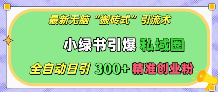 最新无脑“搬砖式”引流术，小绿书引爆私域圈，全自动日引300+精准创业粉_网络创业-网赚项目-副业赚钱-信息差项目-互联网创业-资源整合-创业资讯-最新网赚课程金铲子项目