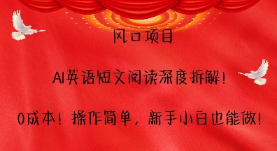 风口项目，AI英语短文阅读深度拆解，0成本，操作简单，新手小白也能做_网络创业-网赚项目-副业赚钱-信息差项目-互联网创业-资源整合-创业资讯-最新网赚课程金铲子项目