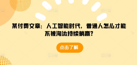 某付费文章：人工智能时代，普通人怎么才能不被淘汰持续躺赢?_网络创业-网赚项目-副业赚钱-信息差项目-互联网创业-资源整合-创业资讯-最新网赚课程金铲子项目