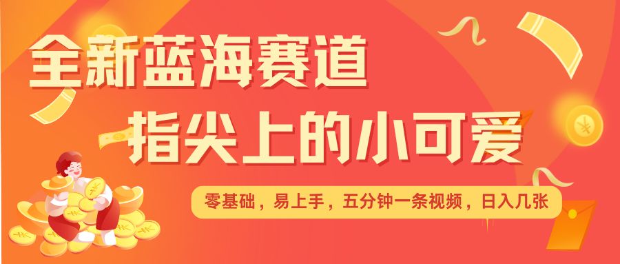最新蓝海赛道，指尖上的小可爱，几分钟一条治愈系视频，日入几张，矩阵操作收益翻倍_网络创业-网赚项目-副业赚钱-信息差项目-互联网创业-资源整合-创业资讯-最新网赚课程金铲子项目