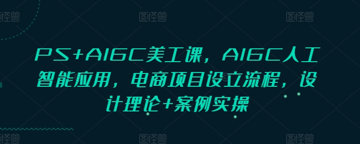 PS+AIGC美工课，AIGC人工智能应用，电商项目设立流程，设计理论+案例实操_网络创业-网赚项目-副业赚钱-信息差项目-互联网创业-资源整合-创业资讯-最新网赚课程金铲子项目