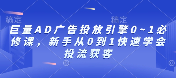 巨量AD广告投放引擎0~1必修课，新手从0到1快速学会投流获客_网络创业-网赚项目-副业赚钱-信息差项目-互联网创业-资源整合-创业资讯-最新网赚课程金铲子项目
