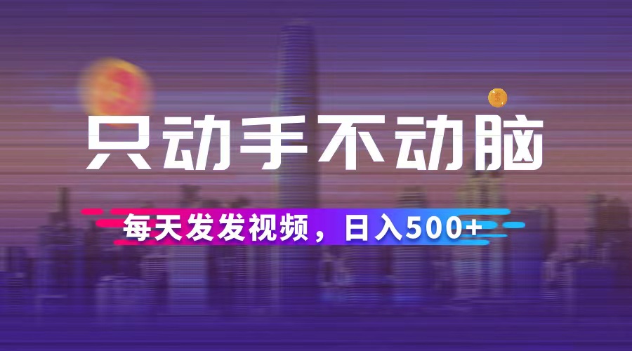 （12638期）只动手不动脑，每天发发视频，日入500+_网络创业-网赚项目-副业赚钱-信息差项目-互联网创业-资源整合-创业资讯-最新网赚课程金铲子项目