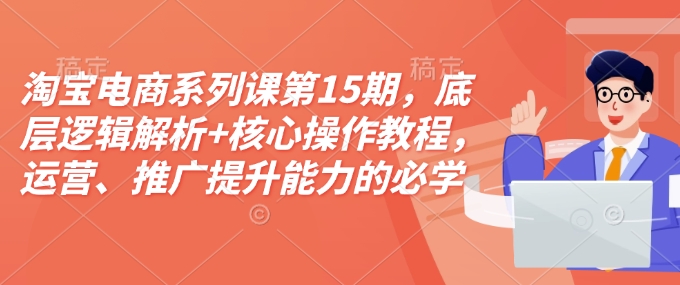 淘宝电商系列课第15期，底层逻辑解析+核心操作教程，运营、推广提升能力的必学课程+配套资料_网络创业-网赚项目-副业赚钱-信息差项目-互联网创业-资源整合-创业资讯-最新网赚课程金铲子项目