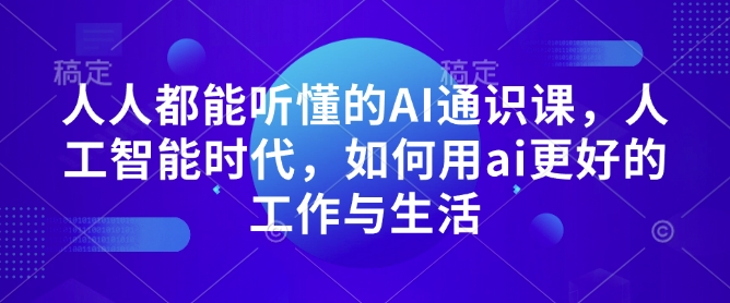 人人都能听懂的AI通识课，人工智能时代，如何用ai更好的工作与生活_网络创业-网赚项目-副业赚钱-信息差项目-互联网创业-资源整合-创业资讯-最新网赚课程金铲子项目
