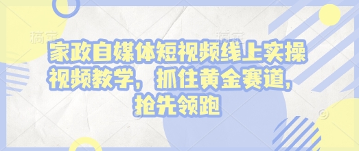 家政自媒体短视频线上实操视频教学，抓住黄金赛道，抢先领跑!_网络创业-网赚项目-副业赚钱-信息差项目-互联网创业-资源整合-创业资讯-最新网赚课程金铲子项目