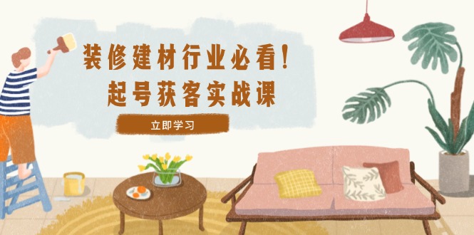 （12754期）装修-建材行业必看！起号获客实战课：精准定位+爆款视频+高效运营_网络创业-网赚项目-副业赚钱-信息差项目-互联网创业-资源整合-创业资讯-最新网赚课程金铲子项目