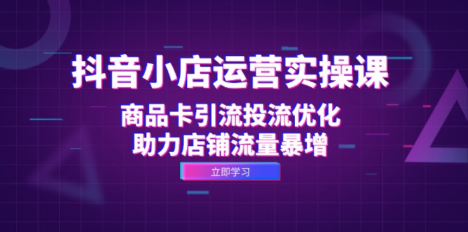 （12834期）抖音小店运营实操课：商品卡引流投流优化，助力店铺流量暴增_网络创业-网赚项目-副业赚钱-信息差项目-互联网创业-资源整合-创业资讯-最新网赚课程金铲子项目