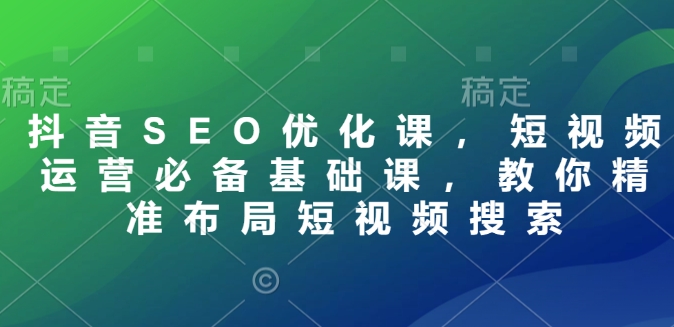 抖音SEO优化课，短视频运营必备基础课，教你精准布局短视频搜索_网络创业-网赚项目-副业赚钱-信息差项目-互联网创业-资源整合-创业资讯-最新网赚课程金铲子项目