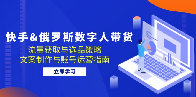 （12934期）快手&俄罗斯 数字人带货：流量获取与选品策略 文案制作与账号运营指南_网络创业-网赚项目-副业赚钱-信息差项目-互联网创业-资源整合-创业资讯-最新网赚课程金铲子项目