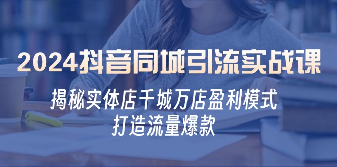 （12927期）2024抖音同城引流实战课：揭秘实体店千城万店盈利模式，打造流量爆款_网络创业-网赚项目-副业赚钱-信息差项目-互联网创业-资源整合-创业资讯-最新网赚课程金铲子项目
