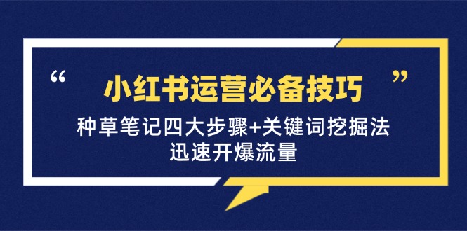 （12926期）小红书运营必备技巧，种草笔记四大步骤+关键词挖掘法：迅速开爆流量_网络创业-网赚项目-副业赚钱-信息差项目-互联网创业-资源整合-创业资讯-最新网赚课程金铲子项目