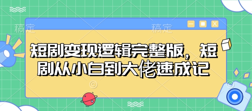 短剧变现逻辑完整版，短剧从小白到大佬速成记_网络创业-网赚项目-副业赚钱-信息差项目-互联网创业-资源整合-创业资讯-最新网赚课程金铲子项目