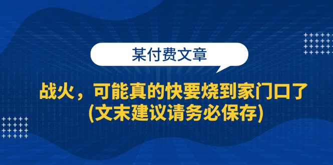 （13008期）某付费文章：战火，可能真的快要烧到家门口了 (文末建议请务必保存)_网络创业-网赚项目-副业赚钱-信息差项目-互联网创业-资源整合-创业资讯-最新网赚课程金铲子项目