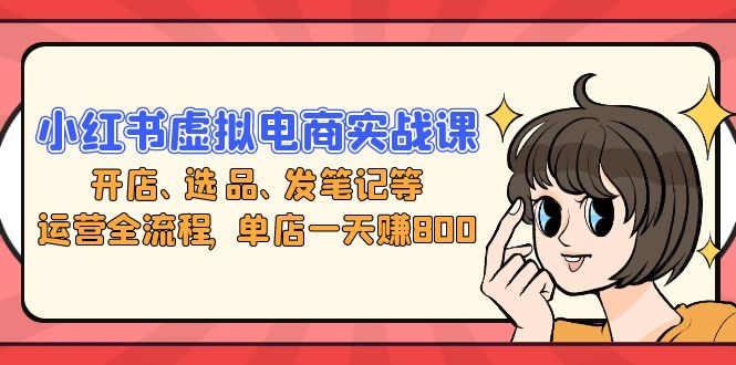 （13110期）小红书虚拟电商实战课：开店、选品、发笔记等运营全流程，单店一天赚800_网络创业-网赚项目-副业赚钱-信息差项目-互联网创业-资源整合-创业资讯-最新网赚课程金铲子项目