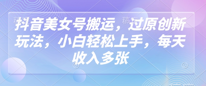 抖音美女号搬运，过原创新玩法，小白轻松上手，每天收入多张_网络创业-网赚项目-副业赚钱-信息差项目-互联网创业-资源整合-创业资讯-最新网赚课程金铲子项目