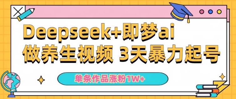 小白用DeepSeek+即梦做ai养生视频，一条作品涨粉5万+，单日收益多张_网络创业-网赚项目-副业赚钱-信息差项目-互联网创业-资源整合-创业资讯-最新网赚课程金铲子项目