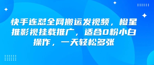 快手连怼全网搬运发视频，橙星推影视挂载推广，适合0粉小白操作，一天轻松多张_网络创业-网赚项目-副业赚钱-信息差项目-互联网创业-资源整合-创业资讯-最新网赚课程金铲子项目