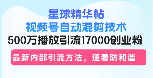 （13168期）星球精华帖视频号自动混剪技术，500万播放引流17000创业粉，最新内部引…_网络创业-网赚项目-副业赚钱-信息差项目-互联网创业-资源整合-创业资讯-最新网赚课程金铲子项目