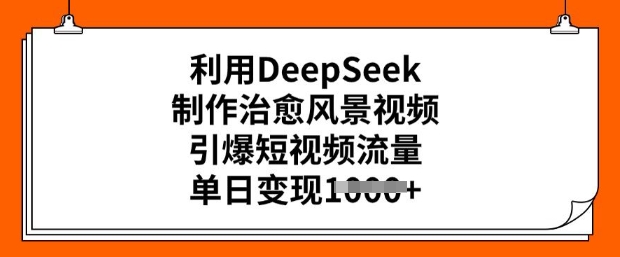 利用DeepSeek制作治愈风景视频，引爆短视频流量，单日变现多张_网络创业-网赚项目-副业赚钱-信息差项目-互联网创业-资源整合-创业资讯-最新网赚课程金铲子项目