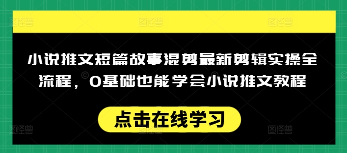 小说推文短篇故事混剪最新剪辑实操全流程，0基础也能学会小说推文教程，肯干多发日入多张_网络创业-网赚项目-副业赚钱-信息差项目-互联网创业-资源整合-创业资讯-最新网赚课程金铲子项目