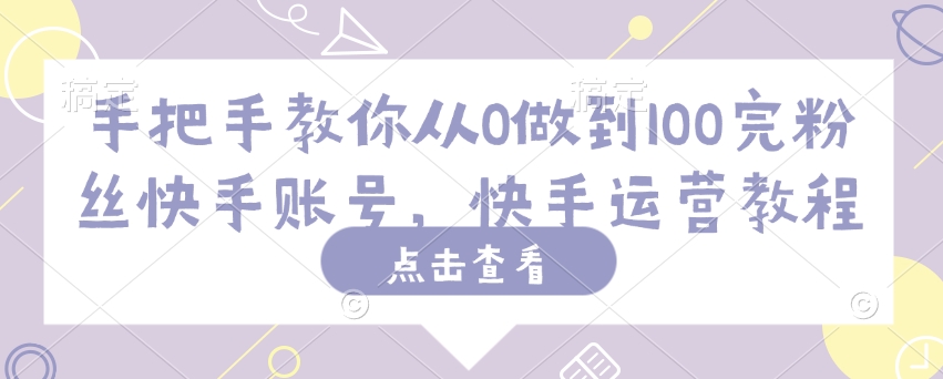 手把手教你从0做到100完粉丝快手账号，快手运营教程_网络创业-网赚项目-副业赚钱-信息差项目-互联网创业-资源整合-创业资讯-最新网赚课程金铲子项目