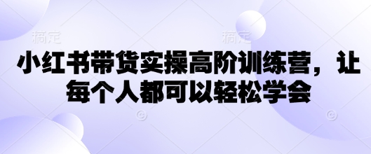 小红书带货实操高阶训练营，让每个人都可以轻松学会_网络创业-网赚项目-副业赚钱-信息差项目-互联网创业-资源整合-创业资讯-最新网赚课程金铲子项目