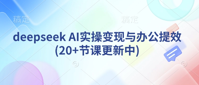 deepseek AI实操变现与办公提效(20+节课更新中)_网络创业-网赚项目-副业赚钱-信息差项目-互联网创业-资源整合-创业资讯-最新网赚课程金铲子项目