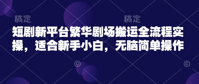 短剧新平台繁华剧场搬运全流程实操，适合新手小白，无脑简单操作_网络创业-网赚项目-副业赚钱-信息差项目-互联网创业-资源整合-创业资讯-最新网赚课程金铲子项目